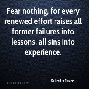 Fear nothing, for every renewed effort raises all former failures into ...