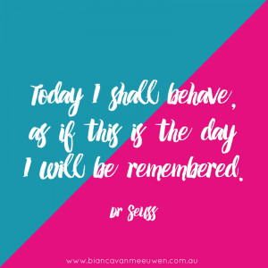 ... shall behave, as if this is the day I will be remembered. ~ Dr Seuss