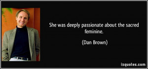 She was deeply passionate about the sacred feminine. - Dan Brown