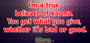 true believer of karma. You get what you give, whether it ...