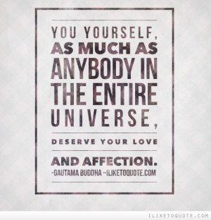 ... as anybody in the entire universe, deserve your love and affection