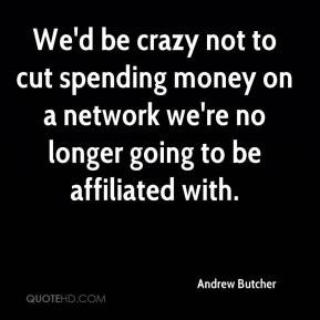 Andrew Butcher - We'd be crazy not to cut spending money on a network ...
