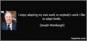 ... own work, or anybody's work. I like to adapt books. - Joseph Wambaugh
