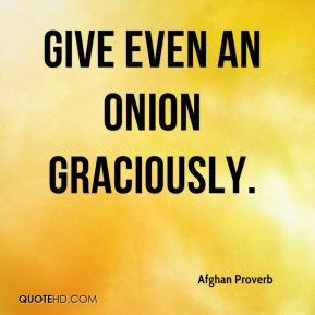 Give even an onion graciously. - Afghan Proverb