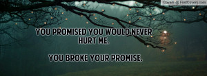 you promised you would never hurt me. you broke your promise ...