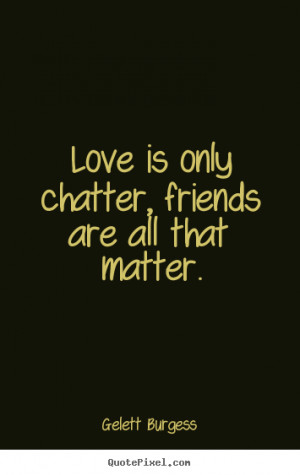 Gelett Burgess picture quotes - Love is only chatter, friends are all ...