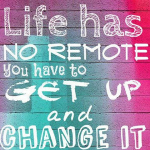 Life has no remote you have to get up and change it.