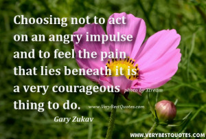 ... pain that lies beneath it is a very courageous thing to do. Gary Zukav