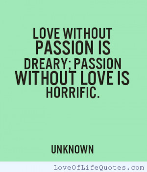 Love without passion is dreary; passion without love is horrific.