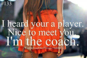 Oh your a player. Well im the coach.