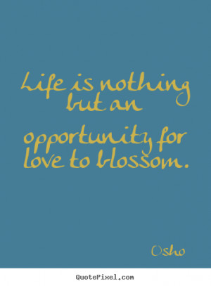 Love quotes - Life is nothing but an opportunity for love to blossom.