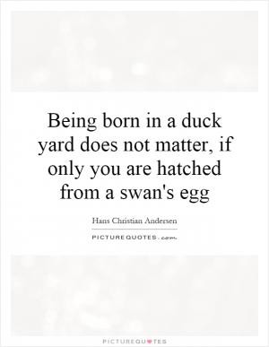 Being born in a duck yard does not matter, if only you are hatched ...