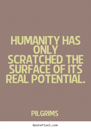 Pilgrims Quotes - Humanity has only scratched the surface of its real ...