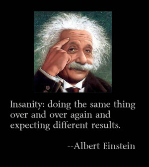 Insanity: doing the same thing over and over again and expecting ...