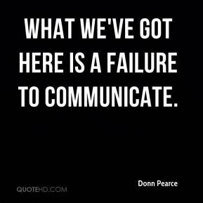 Donn Pearce - What we've got here is a failure to communicate.