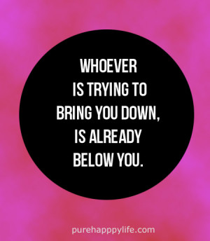 Whoever is trying to bring you down, is already below you.