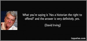 What you're saying is 'Has a historian the right to offend?' and the ...