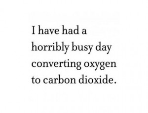 have had a horribly busy day converting oxygen to carbon dioxide.