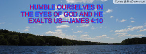humble ourselves in the eyes of god and he exalts us---james 4:10 ...