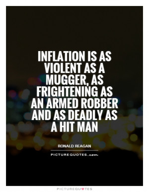 Inflation is as violent as a mugger, as frightening as an armed robber ...