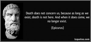 ... we exist, death is not here. And when it does come, we no longer exist
