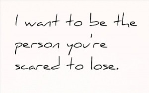 want to be the person you are scared to lose.