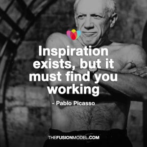 Inspiration exists, but it must find you working’ Pablo Picasso