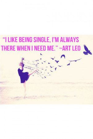 like being single. I'm always there when I need me.