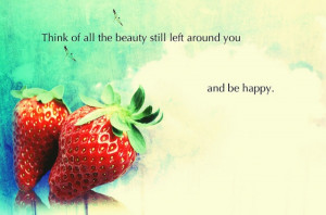 Think of all the beauty still left around you ~ Beauty Quote
