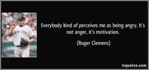 ... me as being angry. It's not anger, it's motivation. - Roger Clemens