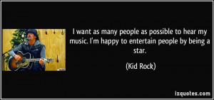... my music. I'm happy to entertain people by being a star. - Kid Rock