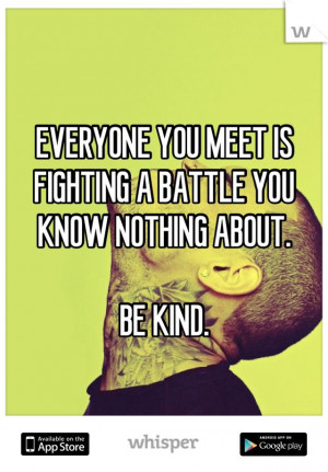 EVERYONE YOU MEET IS FIGHTING A BATTLE YOU KNOW NOTHING ABOUT. BE KIND ...