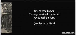 Oh, no man knows Through what wild centuries Roves back the rose ...