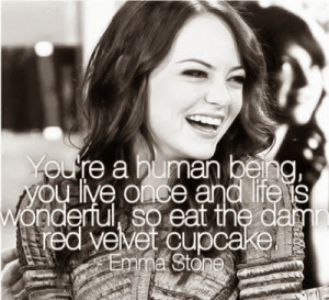 ... and life is wonderful, so eat the damn red velvet cupcake - Emma Stone