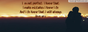 not perfect , I know that.I make mistakes, I know I do.And I do know ...
