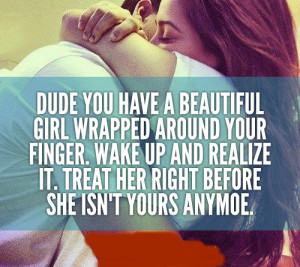 ... wake up and realize it. Treat her right before she isn't yours anymore