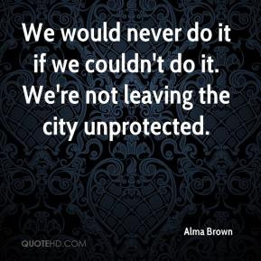 ... do it if we couldn't do it. We're not leaving the city unprotected
