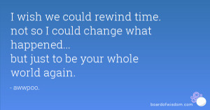 wish we could rewind time. not so I could change what happened ...