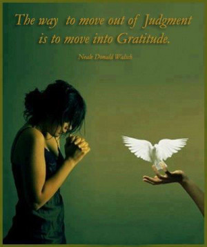 The way to move out of judgement is to move into gratitude.