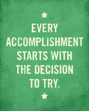 ... accomplishments starts with the decision to try.