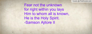 Fear not the unknownfor right within you lays Him to whom all is known ...