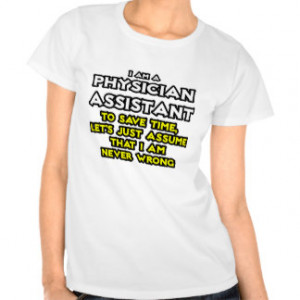 Physician Assistant...Assume I Am Never Wrong Tshirt