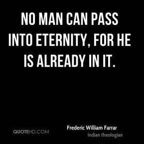 No man can pass into eternity, for he is already in it.