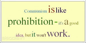 Communism is like prohibition - it's a good idea, but it won't work.