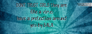 DON'T TRUST GIRLS. they are like a virus..have a protection around you ...