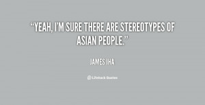 Yeah, I'm sure there are stereotypes of Asian people.”
