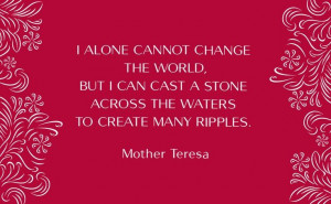 ... stone across the waters to create many ripples.” – Mother Teresa