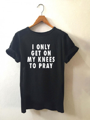 only get on my knees to pray • T shirt • Quote T shirt ...