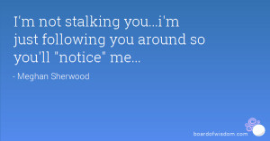 not stalking you...i'm just following you around so you'll 