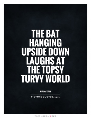 ... hanging upside down laughs at the topsy turvy world Picture Quote #1